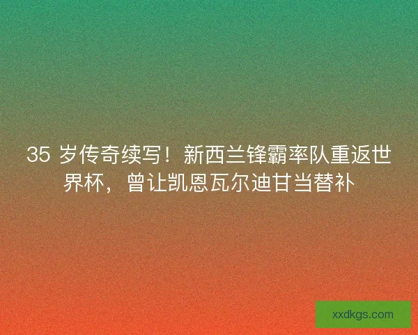 35 岁传奇续写！新西兰锋霸率队重返世界杯，曾让凯恩瓦尔迪甘当替补