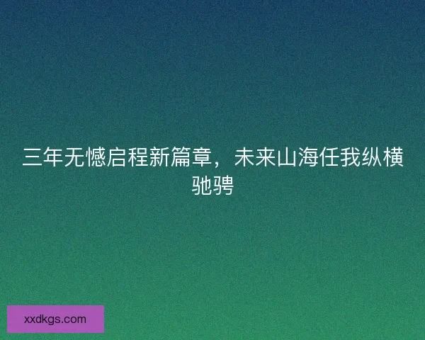三年无憾启程新篇章，未来山海任我纵横驰骋