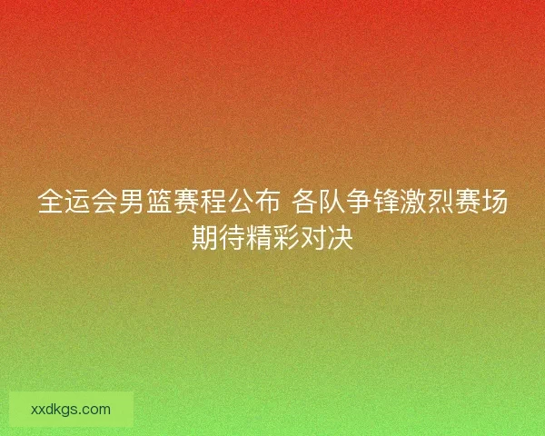 全运会男篮赛程公布 各队争锋激烈赛场期待精彩对决