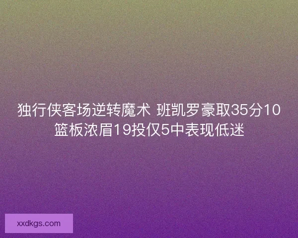独行侠客场逆转魔术 班凯罗豪取35分10篮板浓眉19投仅5中表现低迷