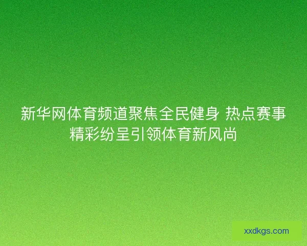 新华网体育频道聚焦全民健身 热点赛事精彩纷呈引领体育新风尚