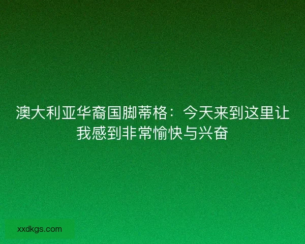 澳大利亚华裔国脚蒂格:今天来到这里让我感到非常愉快与兴奋 澳大利亚华裔国脚蒂格:今天来到这里让我感到非常愉快与兴奋