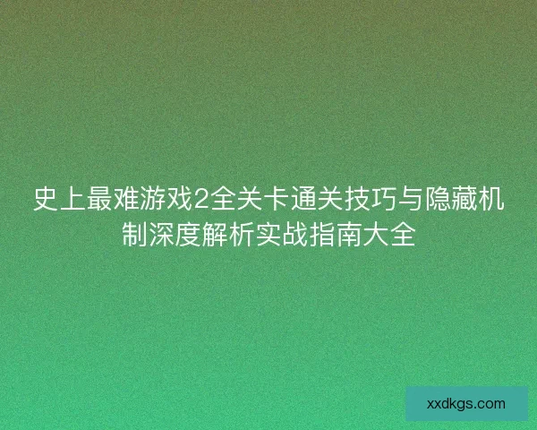 史上最难游戏2全关卡通关技巧与隐藏机制深度解析实战指南大全