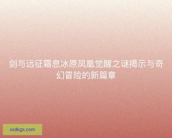 剑与远征霜息冰原凤凰觉醒之谜揭示与奇幻冒险的新篇章