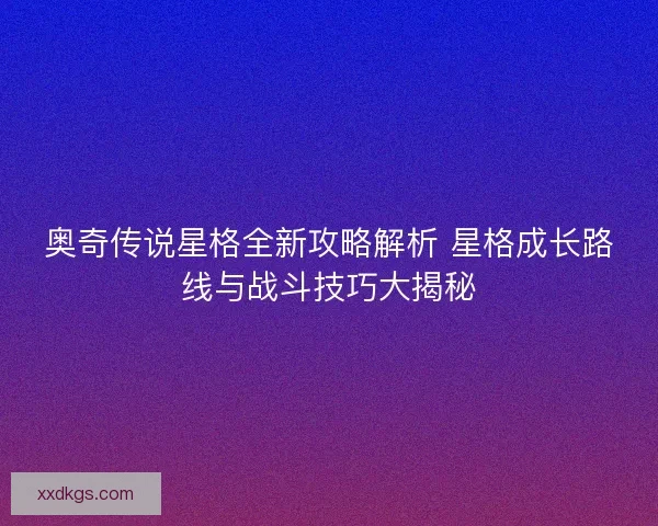奥奇传说星格全新攻略解析 星格成长路线与战斗技巧大揭秘