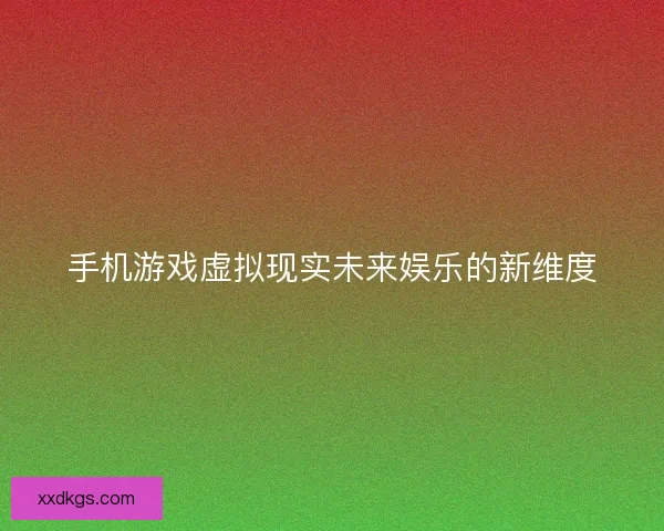 手机游戏虚拟现实未来娱乐的新维度