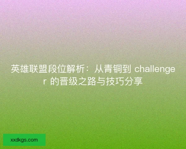 英雄联盟段位解析：从青铜到 challenger 的晋级之路与技巧分享