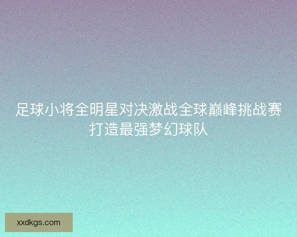 足球小将全明星对决激战全球巅峰挑战赛打造最强梦幻球队