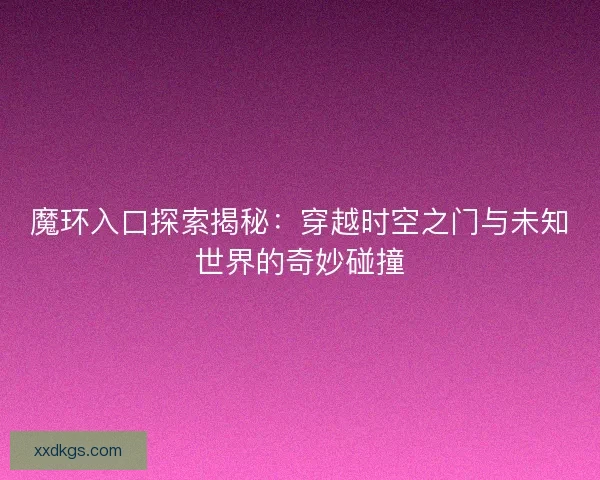 魔环入口探索揭秘：穿越时空之门与未知世界的奇妙碰撞