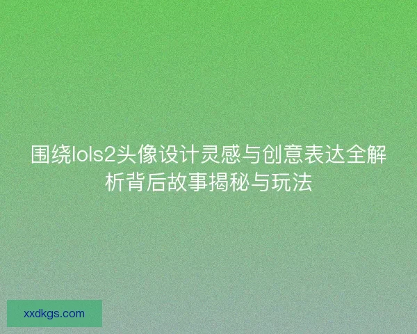 围绕lols2头像设计灵感与创意表达全解析背后故事揭秘与玩法