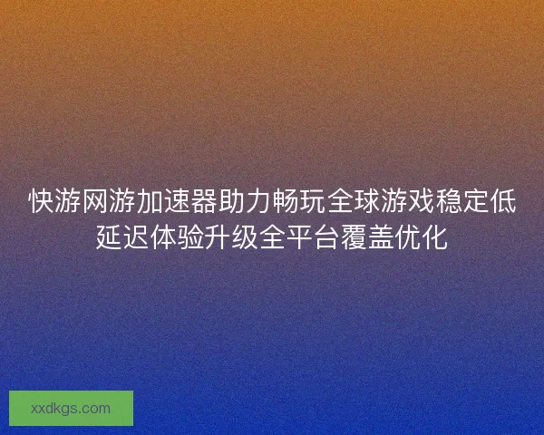 快游网游加速器助力畅玩全球游戏稳定低延迟体验升级全平台覆盖优化
