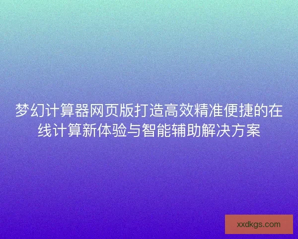 梦幻计算器网页版打造高效精准便捷的在线计算新体验与智能辅助解决方案