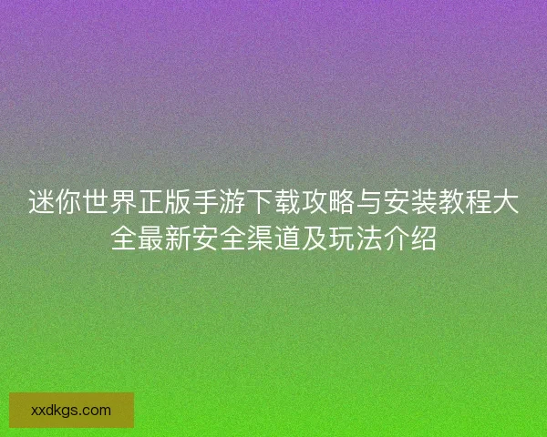迷你世界正版手游下载攻略与安装教程大全最新安全渠道及玩法介绍