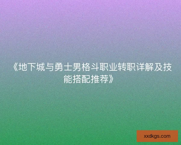 《地下城与勇士男格斗职业转职详解及技能搭配推荐》