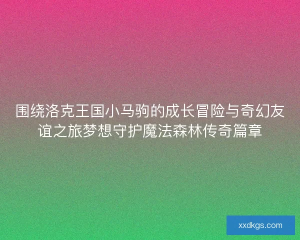 围绕洛克王国小马驹的成长冒险与奇幻友谊之旅梦想守护魔法森林传奇篇章 围绕洛克王国小马驹的成长冒险与奇幻友谊之旅梦想守护魔法森林传奇篇章