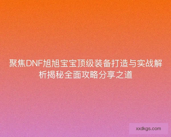 聚焦DNF旭旭宝宝顶级装备打造与实战解析揭秘全面攻略分享之道 聚焦DNF旭旭宝宝顶级装备打造与实战解析揭秘全面攻略分享之道