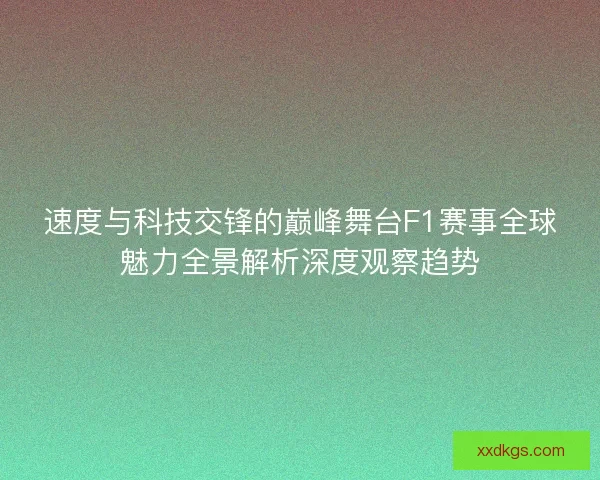 速度与科技交锋的巅峰舞台F1赛事全球魅力全景解析深度观察趋势