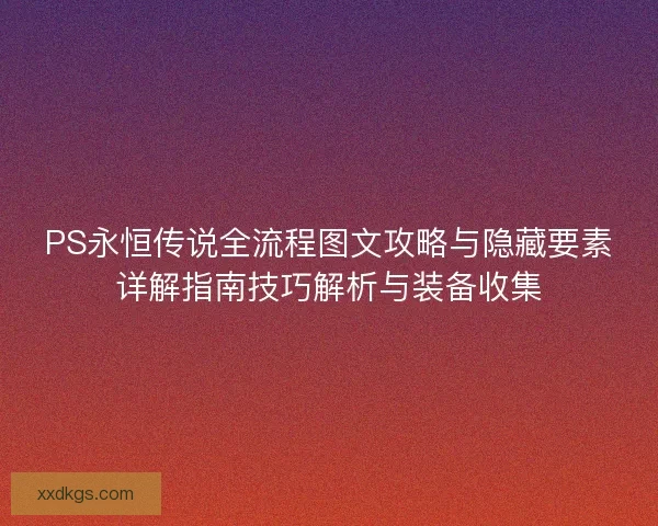 PS永恒传说全流程图文攻略与隐藏要素详解指南技巧解析与装备收集 PS永恒传说全流程图文攻略与隐藏要素详解指南技巧解析与装备收集