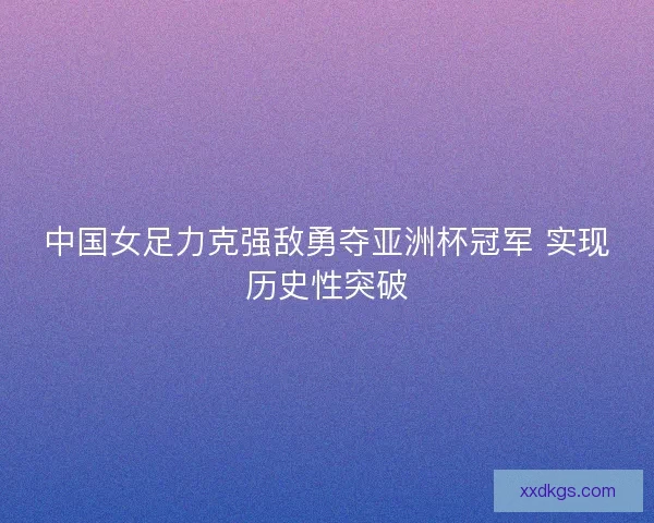 中国女足力克强敌勇夺亚洲杯冠军 实现历史性突破