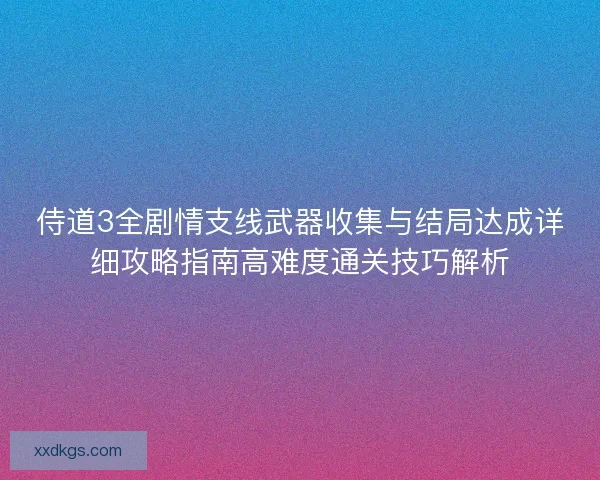 侍道3全剧情支线武器收集与结局达成详细攻略指南高难度通关技巧解析