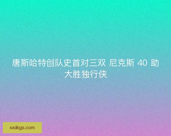 唐斯哈特创队史首对三双 尼克斯 40 助大胜独行侠