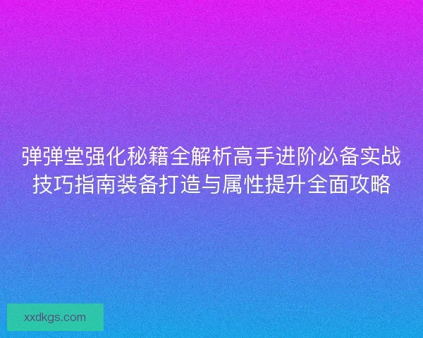 弹弹堂强化秘籍全解析高手进阶必备实战技巧指南装备打造与属性提升全面攻略 弹弹堂强化秘籍全解析高手进阶必备实战技巧指南装备打造与属性提升全面攻略