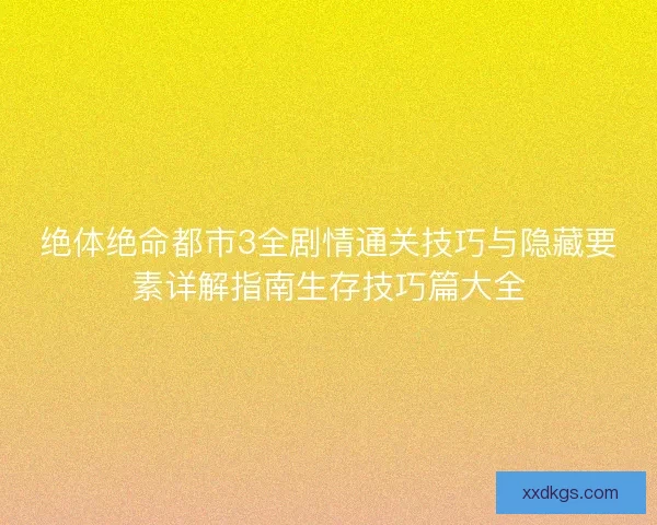 绝体绝命都市3全剧情通关技巧与隐藏要素详解指南生存技巧篇大全 绝体绝命都市3全剧情通关技巧与隐藏要素详解指南生存技巧篇大全
