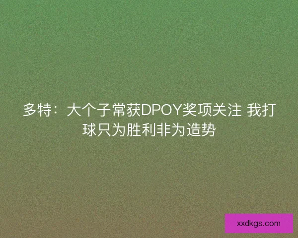 多特：大个子常获DPOY奖项关注 我打球只为胜利非为造势