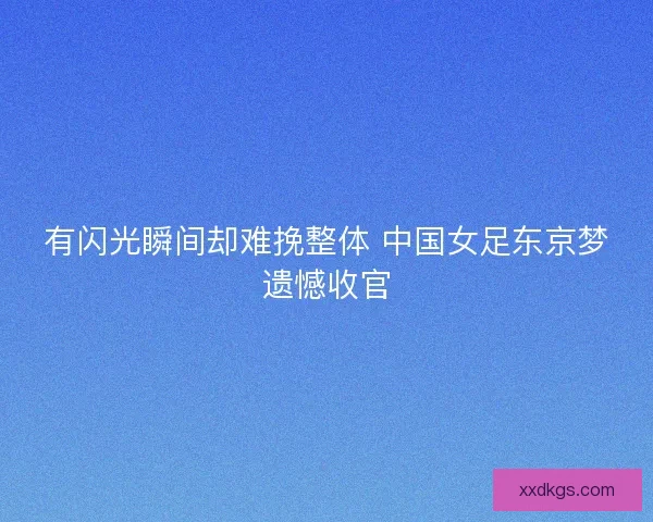 有闪光瞬间却难挽整体 中国女足东京梦遗憾收官 有闪光瞬间却难挽整体 中国女足东京梦遗憾收官