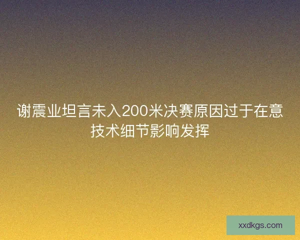 谢震业坦言未入200米决赛原因过于在意技术细节影响发挥 谢震业坦言未入200米决赛原因过于在意技术细节影响发挥
