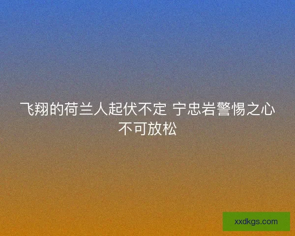 飞翔的荷兰人起伏不定 宁忠岩警惕之心不可放松 飞翔的荷兰人起伏不定 宁忠岩警惕之心不可放松