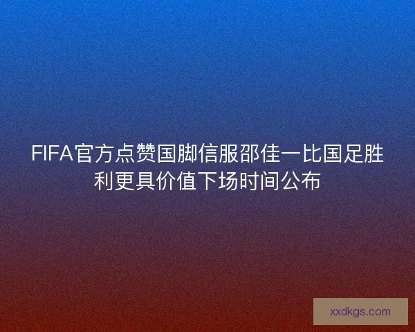 FIFA官方点赞国脚信服邵佳一比国足胜利更具价值下场时间公布 FIFA官方点赞国脚信服邵佳一比国足胜利更具价值下场时间公布