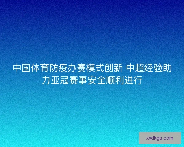 中国体育防疫办赛模式创新 中超经验助力亚冠赛事安全顺利进行