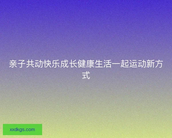 亲子共动快乐成长健康生活一起运动新方式