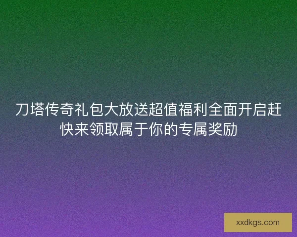 刀塔传奇礼包大放送超值福利全面开启赶快来领取属于你的专属奖励 刀塔传奇礼包大放送超值福利全面开启赶快来领取属于你的专属奖励