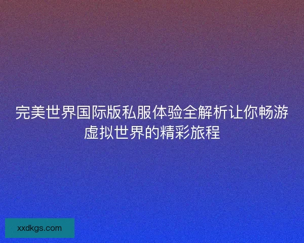 完美世界国际版私服体验全解析让你畅游虚拟世界的精彩旅程