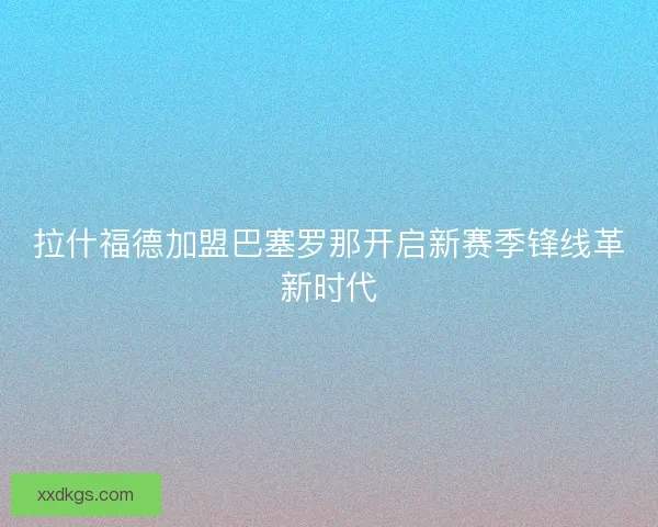 拉什福德加盟巴塞罗那开启新赛季锋线革新时代