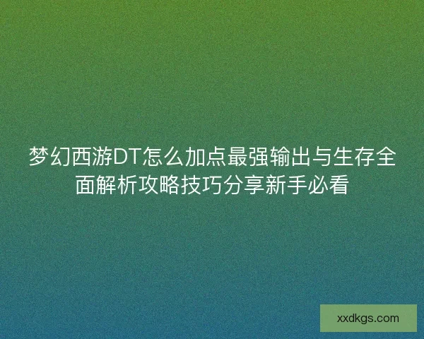 梦幻西游DT怎么加点最强输出与生存全面解析攻略技巧分享新手必看 梦幻西游DT怎么加点最强输出与生存全面解析攻略技巧分享新手必看