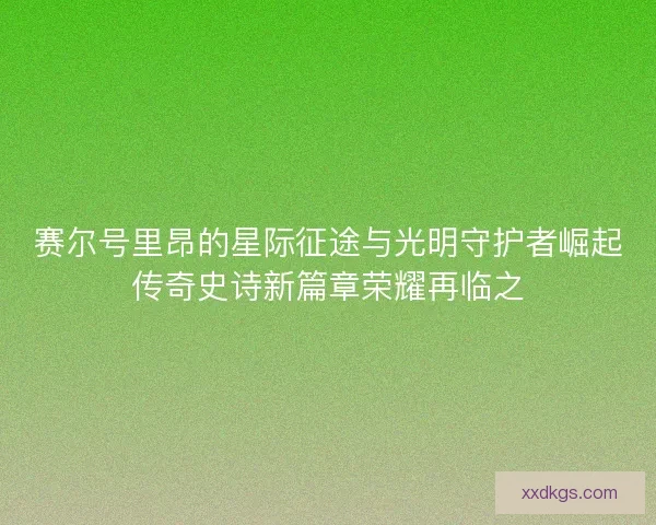 赛尔号里昂的星际征途与光明守护者崛起传奇史诗新篇章荣耀再临之 赛尔号里昂的星际征途与光明守护者崛起传奇史诗新篇章荣耀再临之