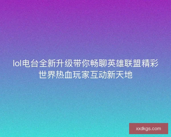 lol电台全新升级带你畅聊英雄联盟精彩世界热血玩家互动新天地 lol电台全新升级带你畅聊英雄联盟精彩世界热血玩家互动新天地