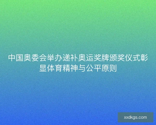中国奥委会举办递补奥运奖牌颁奖仪式彰显体育精神与公平原则 中国奥委会举办递补奥运奖牌颁奖仪式彰显体育精神与公平原则