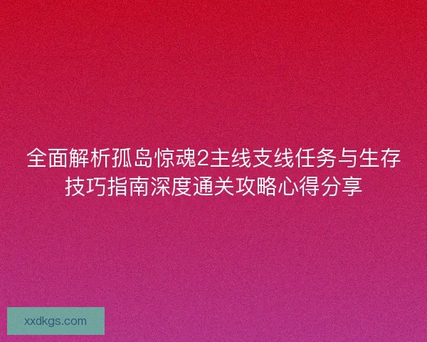 全面解析孤岛惊魂2主线支线任务与生存技巧指南深度通关攻略心得分享