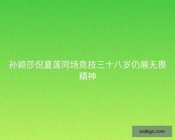 孙颖莎倪夏莲同场竞技三十八岁仍展无畏精神