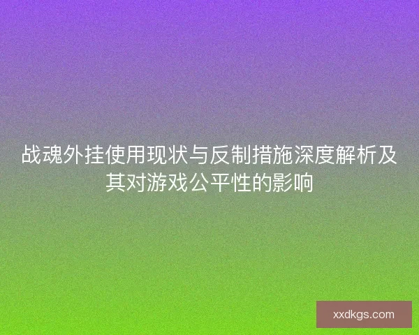 战魂外挂使用现状与反制措施深度解析及其对游戏公平性的影响 战魂外挂使用现状与反制措施深度解析及其对游戏公平性的影响