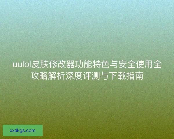 uulol皮肤修改器功能特色与安全使用全攻略解析深度评测与下载指南