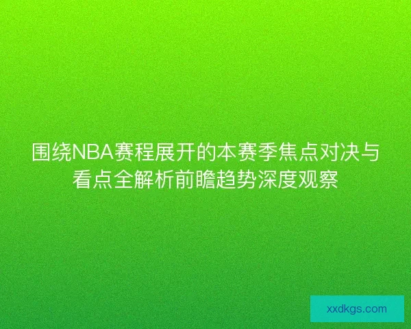 围绕NBA赛程展开的本赛季焦点对决与看点全解析前瞻趋势深度观察 围绕NBA赛程展开的本赛季焦点对决与看点全解析前瞻趋势深度观察