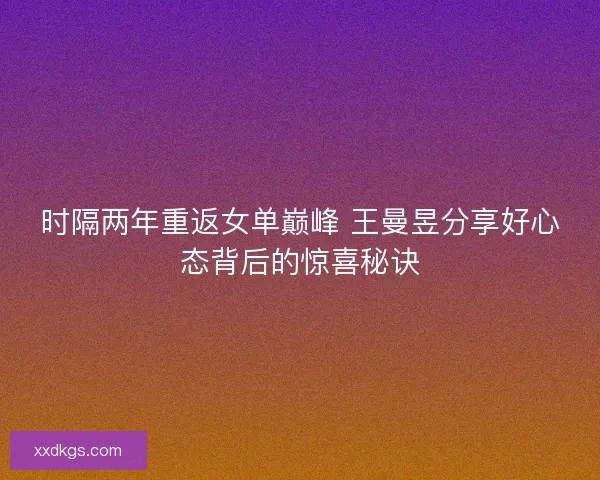 时隔两年重返女单巅峰 王曼昱分享好心态背后的惊喜秘诀 时隔两年重返女单巅峰 王曼昱分享好心态背后的惊喜秘诀