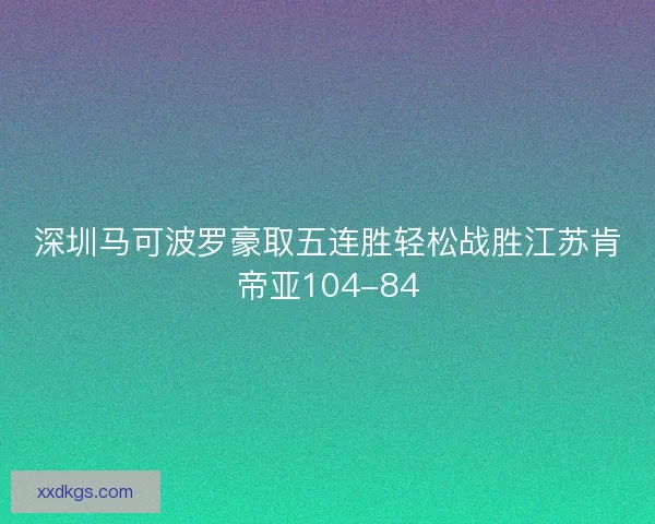 深圳马可波罗豪取五连胜轻松战胜江苏肯帝亚104-84
