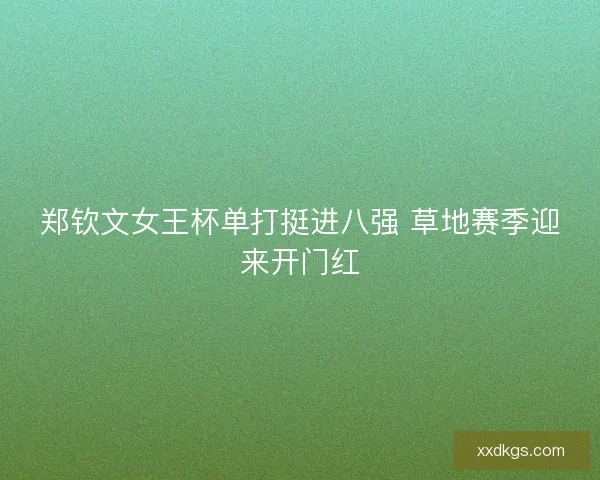 郑钦文女王杯单打挺进八强 草地赛季迎来开门红