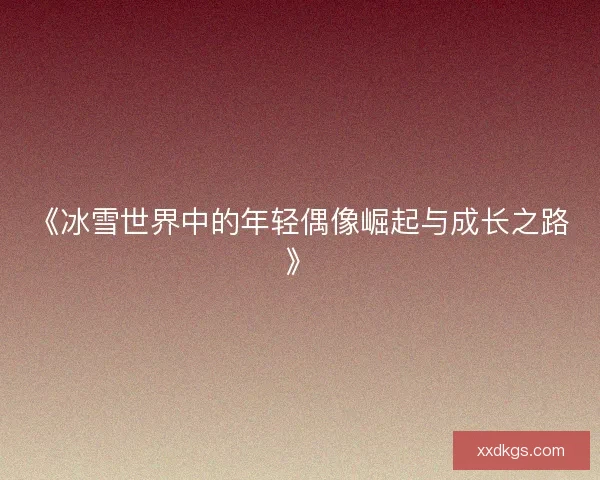 《冰雪世界中的年轻偶像崛起与成长之路》 《冰雪世界中的年轻偶像崛起与成长之路》